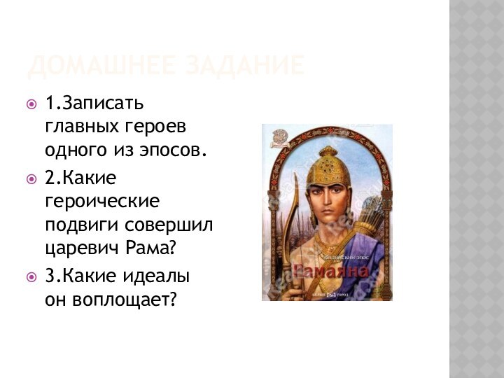 Домашнее задание1.Записать главных героев одного из эпосов.2.Какие героические подвиги совершил царевич Рама?3.Какие идеалы он воплощает?