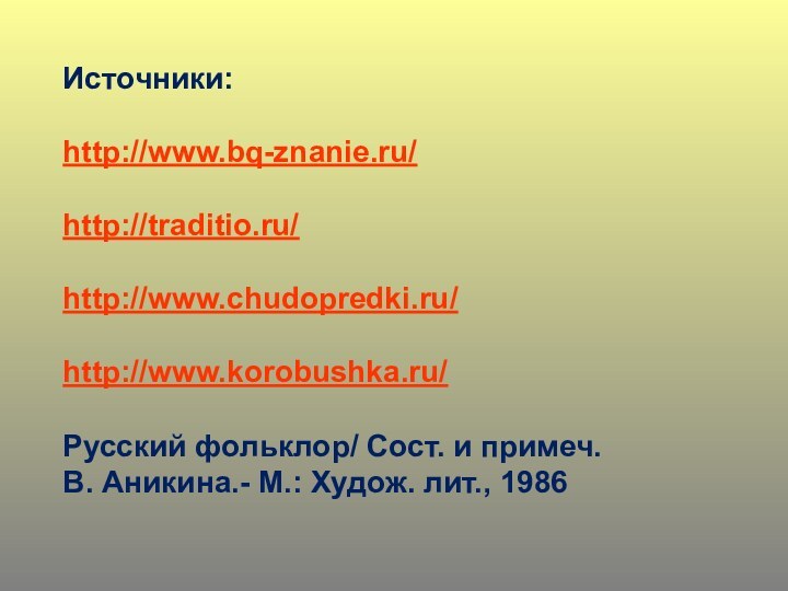 Источники:http://www.bq-znanie.ru/http://traditio.ru/http://www.chudopredki.ru/http://www.korobushka.ru/Русский фольклор/ Сост. и примеч. В. Аникина.- М.: Худож. лит., 1986