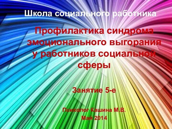 Школа социального работникаПрофилактика синдрома эмоционального выгорания у работников социальной сферыЗанятие 5-еПсихолог Кашина М.В.Май 2014