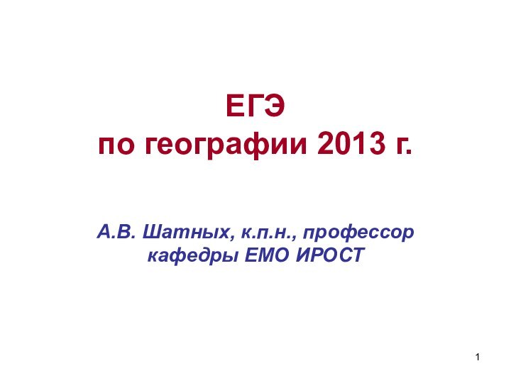 ЕГЭ  по географии 2013 г.А.В. Шатных, к.п.н., профессор кафедры ЕМО ИРОСТ