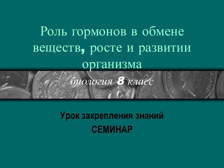 Роль гормонов в обмене веществ, росте и развитии организма биология 8 класс Урок закрепления знанийСЕМИНАР