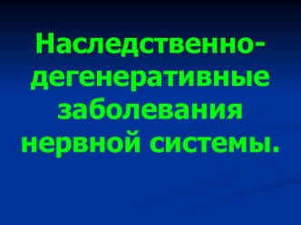 Наследственно-дегенеративные заболевания нервной системы.