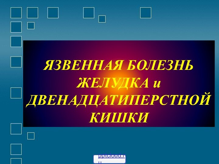 ЯЗВЕННАЯ БОЛЕЗНЬ ЖЕЛУДКА и ДВЕНАДЦАТИПЕРСТНОЙ КИШКИ