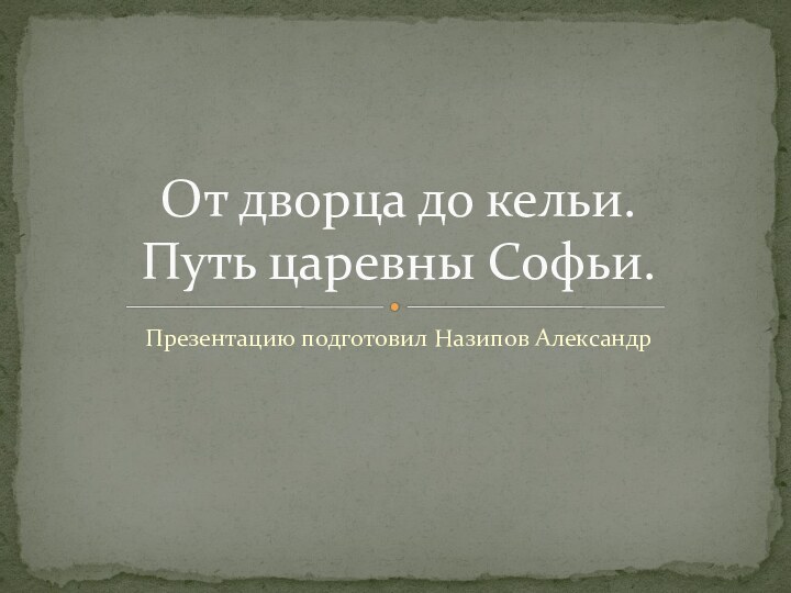 Презентацию подготовил Назипов АлександрОт дворца до кельи.  Путь царевны Софьи.