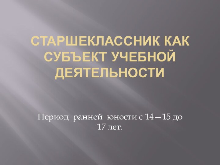 Старшеклассник как субъект учебной деятельности Период ранней юности с 14—15 до 17 лет.