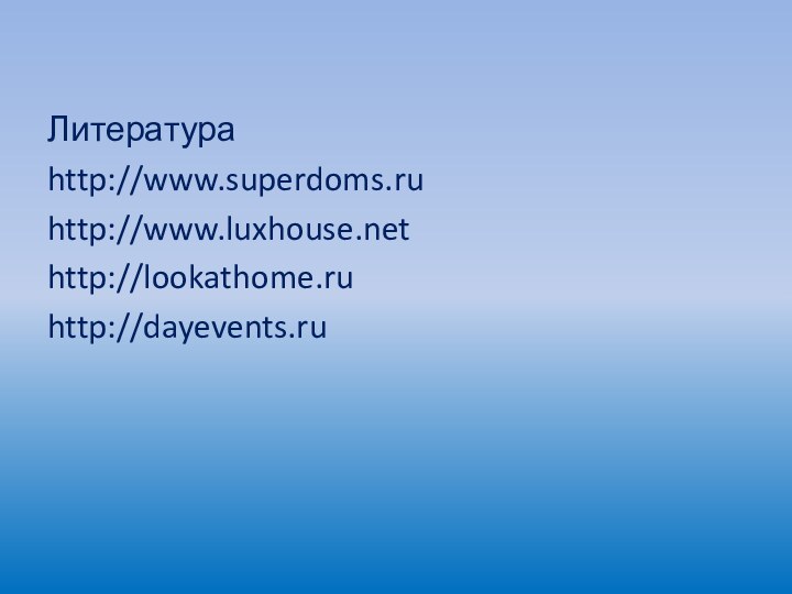 Литератураhttp://www.superdoms.ruhttp://www.luxhouse.nethttp://lookathome.ruhttp://dayevents.ru