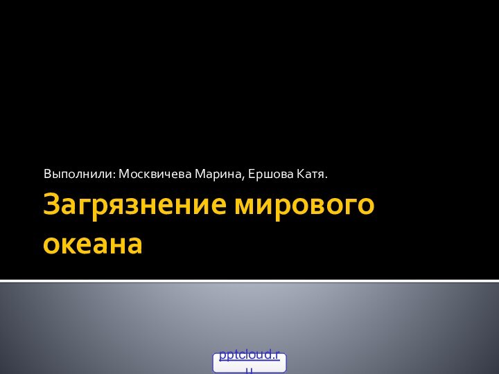 Загрязнение мирового океанаВыполнили: Москвичева Марина, Ершова Катя.