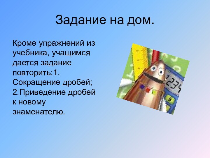 Задание на дом.Кроме упражнений из учебника, учащимся дается задание повторить:1.Сокращение дробей; 2.Приведение дробей к новому знаменателю.