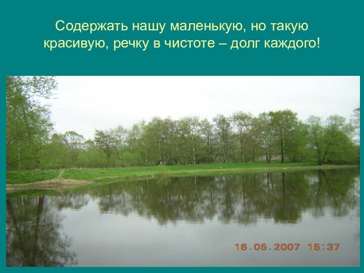 Содержать нашу маленькую, но такую красивую, речку в чистоте – долг каждого!