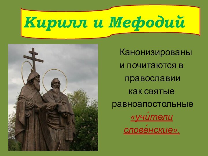 Канонизированы и почитаются в  православии как святые равноапостольные «учи́тели слове́нские».Кирилл и Мефодий