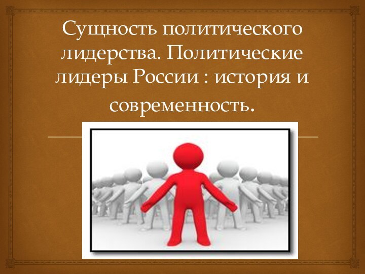 Сущность политического лидерства. Политические лидеры России : история и современность.