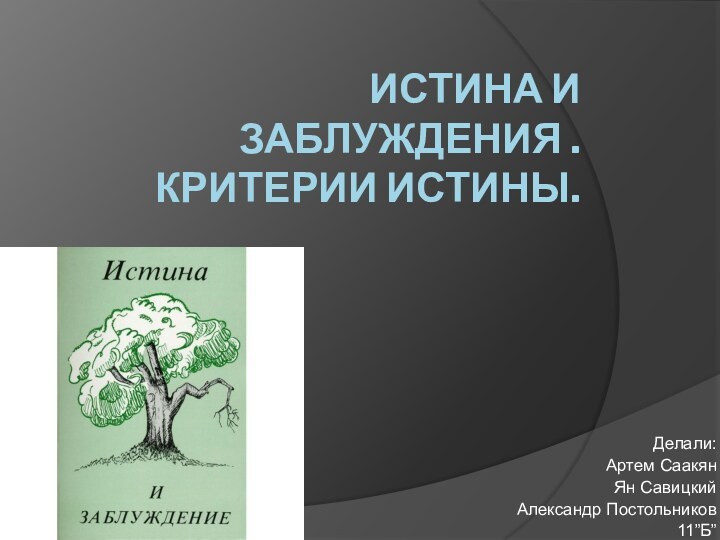 Истина и заблуждения . Критерии истины.Делали:Артем СаакянЯн СавицкийАлександр Постольников11”Б”