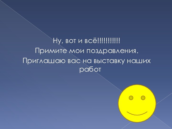 Ну, вот и всё!!!!!!!!!!! Примите мои поздравления. Приглашаю вас на выставку наших работ