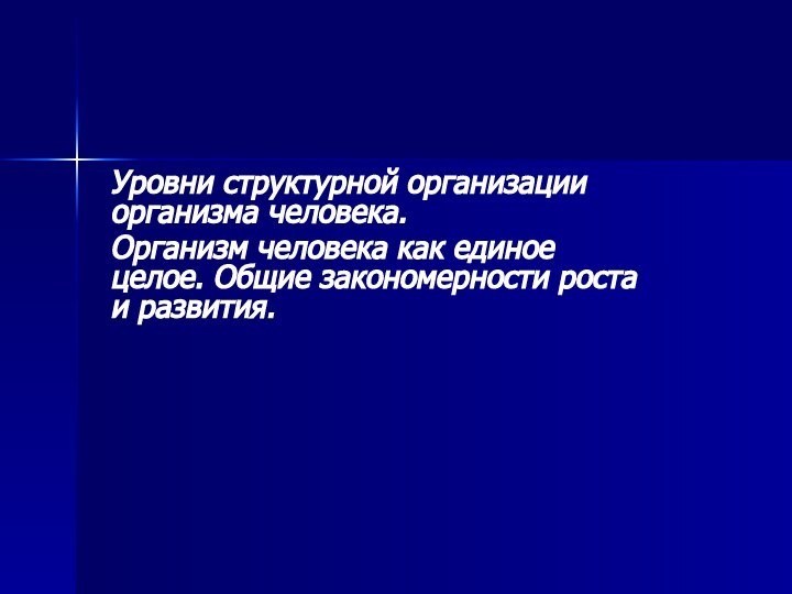 Уровни структурной организации организма человека. Организм человека как единое целое. Общие закономерности роста и развития.