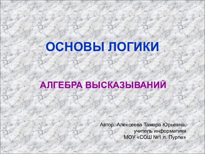 ОСНОВЫ ЛОГИКИАЛГЕБРА ВЫСКАЗЫВАНИЙАвтор: Алексеева Тамара Юрьевна,учитель информатикиМОУ «СОШ №1 п. Пурпе»