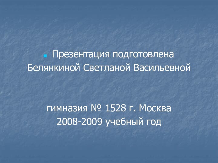 Презентация подготовлена Белянкиной Светланой Васильевнойгимназия № 1528 г. Москва 2008-2009 учебный год