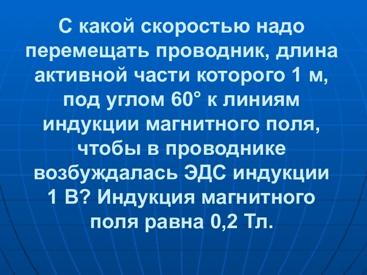 С какой скоростью надо перемещать проводник, длина активной части которого 1 м,