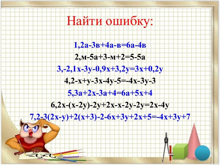 Найти ошибку:1,2а-3в+4а-в=6а-4в2,м-5а+3-м+2=5-5а3,-2,1х-3у-0,9х+3,2у=3х+0,2у4,2-х+у-3х-4у-5=-4х-3у-35,3а+2х-3а+4=6а+5х+46,2х-(х-2у)-2у+2х-х-2у-2у=2х-4у7,2-3(2х-у)+2(х+3)-2-6х+3у+2х+5=-4х+3у+7