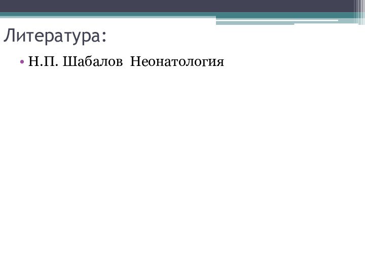 Литература:Н.П. Шабалов Неонатология