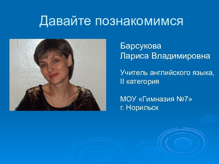 Давайте познакомимсяБарсуковаЛариса ВладимировнаУчитель английского языка,II категорияМОУ «Гимназия №7»г. Норильск