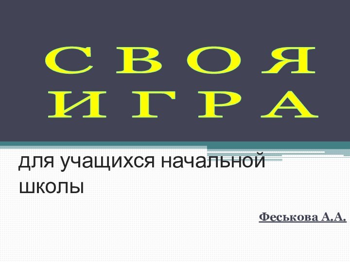 для учащихся начальной школыФеськова А.А.С В О Я  И Г Р А