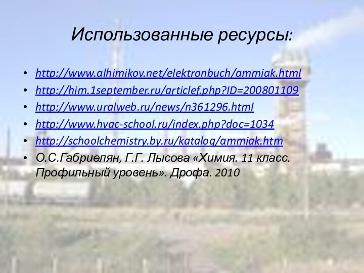 Использованные ресурсы: http://www.alhimikov.net/elektronbuch/ammiak.htmlhttp://him.1september.ru/articlef.php?ID=200801109http://www.uralweb.ru/news/n361296.htmlhttp://www.hvac-school.ru/index.php?doc=1034http://schoolchemistry.by.ru/katalog/ammiak.htmО.С.Габриелян, Г.Г. Лысова «Химия. 11 класс. Профильный уровень». Дрофа. 2010