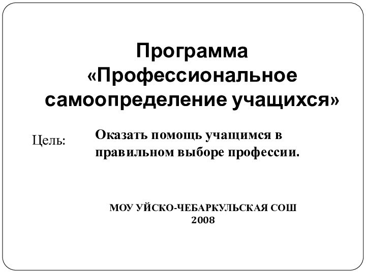 Программа «Профессиональное самоопределение учащихся»Цель: Оказать помощь учащимся в правильном выборе профессии.МОУ УЙСКО-ЧЕБАРКУЛЬСКАЯ СОШ2008