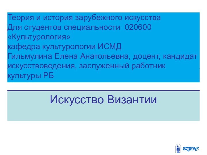 Искусство ВизантииТеория и история зарубежного искусстваДля студентов специальности 020600 «Культурология»кафедра культурологии ИСМДГильмулина