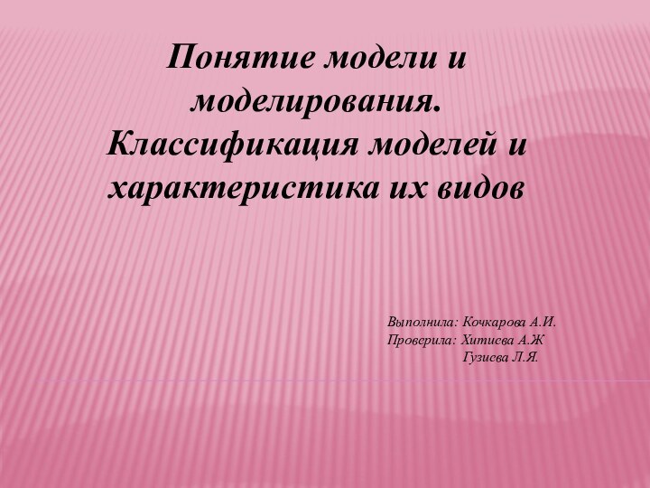 Понятие модели и моделирования. Классификация моделей и характеристика их видовВыполнила: Кочкарова А.И.Проверила: