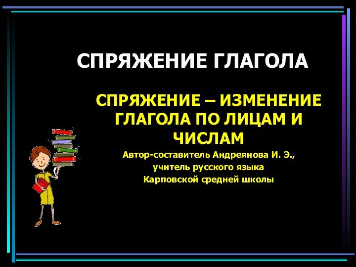 СПРЯЖЕНИЕ ГЛАГОЛАСПРЯЖЕНИЕ – ИЗМЕНЕНИЕ ГЛАГОЛА ПО ЛИЦАМ И ЧИСЛАМАвтор-составитель Андреянова И. Э.,учитель русского языкаКарповской средней школы