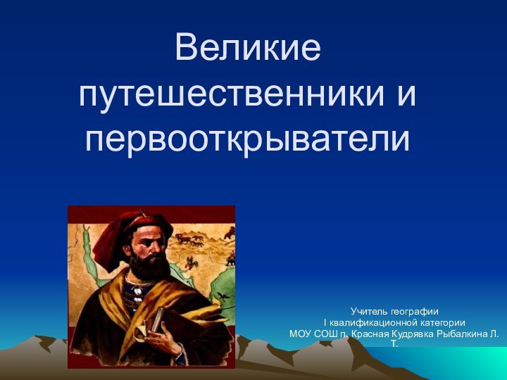 Великие путешественники и первооткрывателиУчитель географииI квалификационной категорииМОУ СОШ п. Красная Кудрявка Рыбалкина Л.Т.