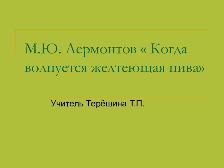 М.Ю. Лермонтов « Когда волнуется желтеющая нива»Учитель Терёшина Т.П.