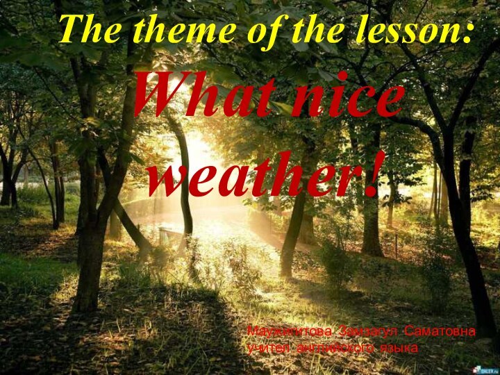 The theme of the lesson:What nice weather!Маужигитова Замзагул Саматовна     учител английского языка