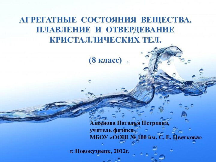 АГРЕГАТНЫЕ СОСТОЯНИЯ ВЕЩЕСТВА.ПЛАВЛЕНИЕ И ОТВЕРДЕВАНИЕ КРИСТАЛЛИЧЕСКИХ ТЕЛ.(8 класс)Аксенова Наталья Петровна, учитель физикиМБОУ