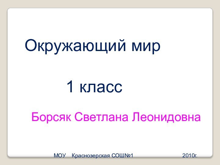 Окружающий мир1 классБорсяк Светлана ЛеонидовнаМОУ  Краснозерская СОШ№1