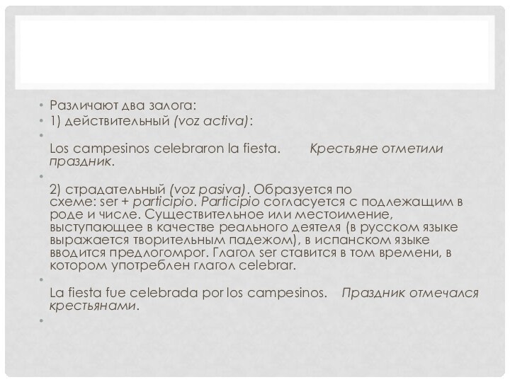 Различают два залога:1) действительный (voz activa): Los campesinos celebraron la fiesta.        Крестьяне отметили праздник.