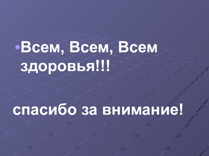 Всем, Всем, Всем     здоровья!!!спасибо за внимание!