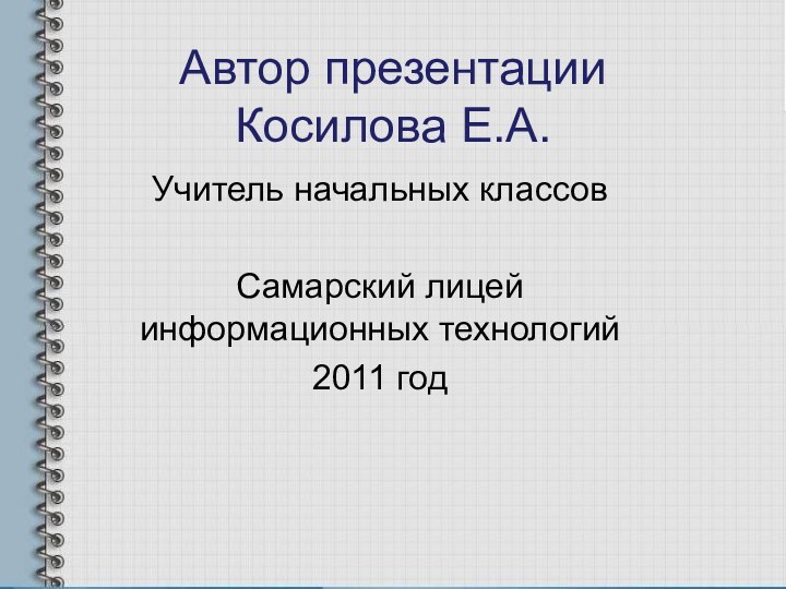 Автор презентации Косилова Е.А.Учитель начальных классовСамарский лицей информационных технологий2011 год