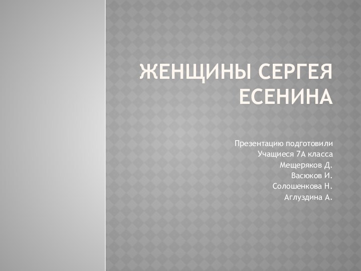 Женщины Сергея есенина Презентацию подготовилиУчащиеся 7А классаМещеряков Д.Васюков И.Солошенкова Н.Аглуздина А.