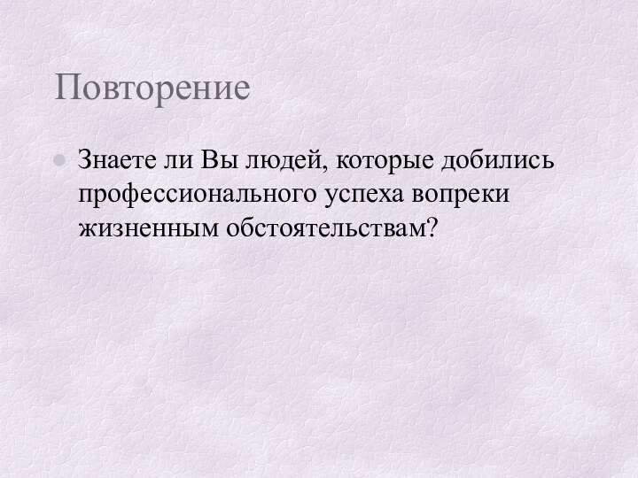 Повторение Знаете ли Вы людей, которые добились профессионального успеха вопреки жизненным обстоятельствам?