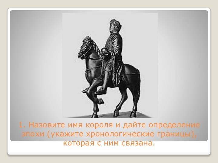 1. Назовите имя короля и дайте определение эпохи (укажите хронологические границы), которая с ним связана.