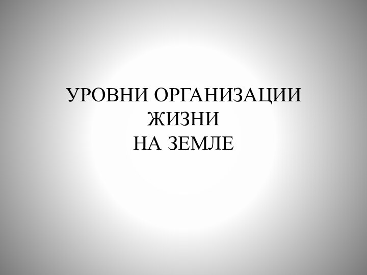 УРОВНИ ОРГАНИЗАЦИИ  ЖИЗНИ НА ЗЕМЛЕ