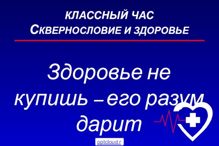 КЛАССНЫЙ ЧАС СКВЕРНОСЛОВИЕ И ЗДОРОВЬЕЗдоровье не купишь – его разум дарит