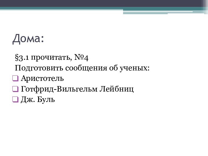 Дома:§3.1 прочитать, №4Подготовить сообщения об ученых:АристотельГотфрид-Вильгельм ЛейбницДж. Буль