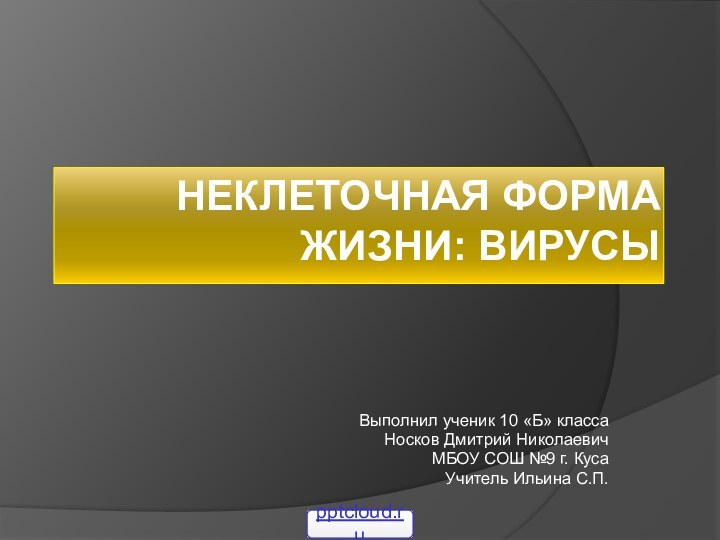 Неклеточная форма жизни: вирусыВыполнил ученик 10 «Б» классаНосков Дмитрий НиколаевичМБОУ СОШ №9 г. КусаУчитель Ильина С.П.