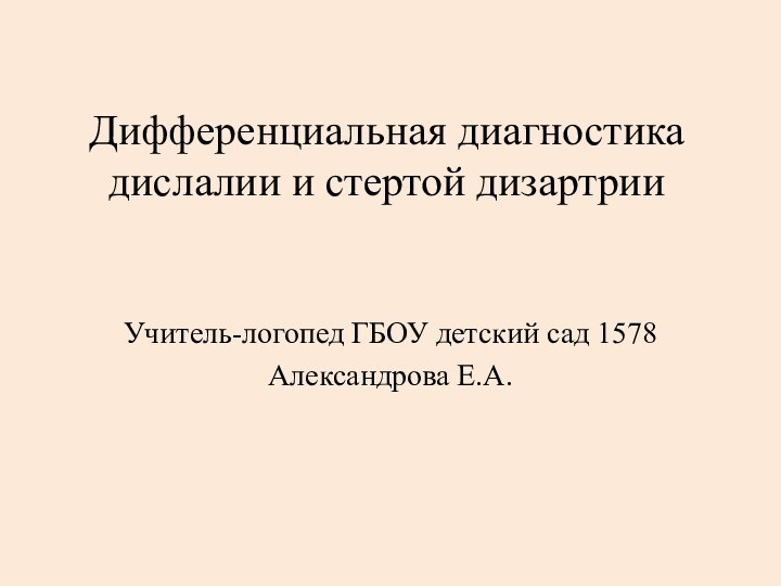 Дифференциальная диагностика дислалии и стертой дизартрииУчитель-логопед ГБОУ детский сад 1578Александрова Е.А.