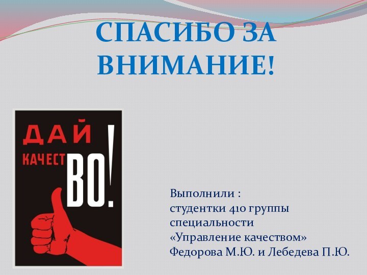 СПАСИБО ЗА ВНИМАНИЕ!Выполнили :студентки 410 группыспециальности «Управление качеством»Федорова М.Ю. и Лебедева П.Ю.