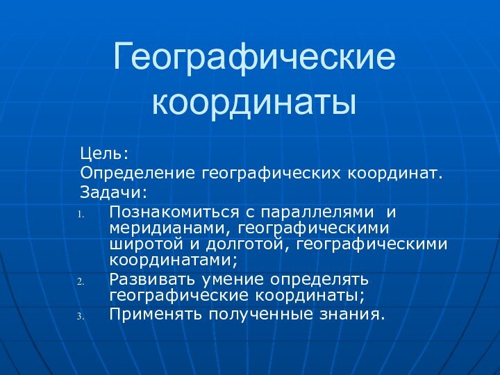 Географические координатыЦель:Определение географических координат.Задачи:Познакомиться с параллелями и меридианами, географическими широтой и долготой,