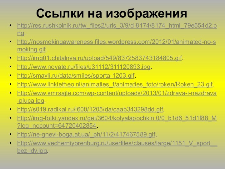 http://res.rushkolnik.ru/tw_files2/urls_3/9/d-8174/8174_html_79e554d2.png.http://nosmokingawareness.files.wordpress.com/2012/01/animated-no-smoking.gif.http://img01.chitalnya.ru/upload/549/8372583743184805.gif.http://www.novate.ru/files/u31112/311120893.jpg.http://smayli.ru/data/smiles/sporta-1203.gif.http://www.linkietheo.nl/animaties_f/animaties_foto/roken/Roken_23.gif.http://www.smrsajte.com/wp-content/uploads/2013/01/zdrava-i-nezdrava-pluca.jpg.http://s019.radikal.ru/i600/1205/da/caab343298dd.gif.http://img-fotki.yandex.ru/get/3604/kolyalapochkin.0/0_b1d6_51d1f88_M?log_nocount=64720402854.http://ne-gnevi-boga.at.ua/_ph/11/2/417467589.gif.http://www.vecherniyorenburg.ru/userfiles/clauses/large/1151_V_sport__bez_dy.jpg.Ссылки на изображения