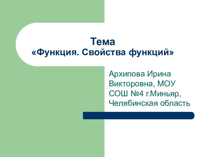 Тема  «Функция. Свойства функций»Архипова Ирина Викторовна, МОУ СОШ №4 г.Миньяр, Челябинская область